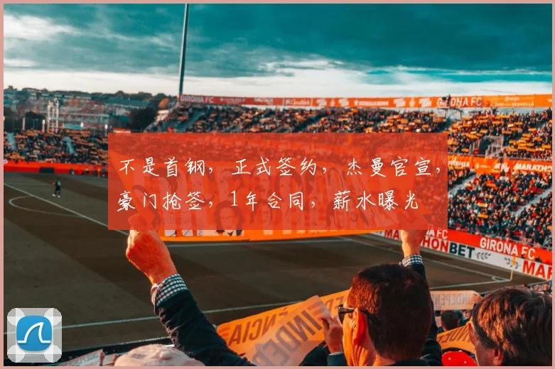 不是首钢，正式签约，杰曼官宣，豪门抢签，1年合同，薪水曝光