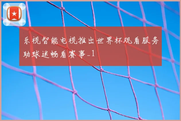 乐视智能电视推出世界杯观看服务助球迷畅看赛事_1