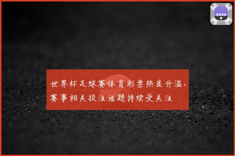 世界杯足球赛体育彩票热度升温，赛事相关投注话题持续受关注