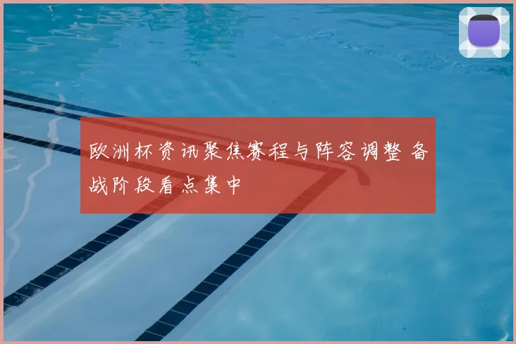 欧洲杯资讯聚焦赛程与阵容调整 备战阶段看点集中