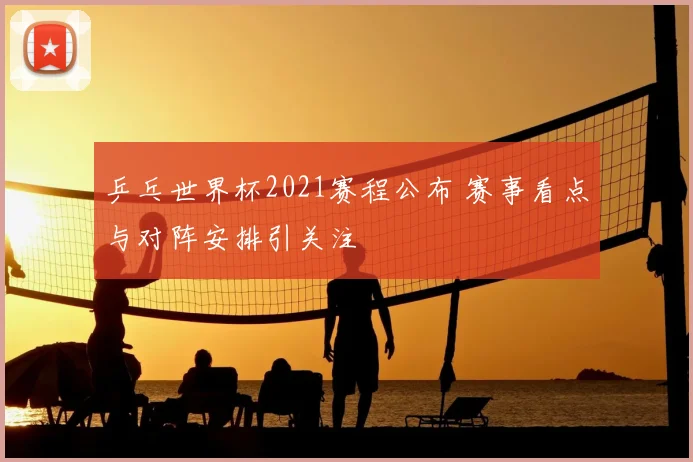 乒乓世界杯2021赛程公布 赛事看点与对阵安排引关注