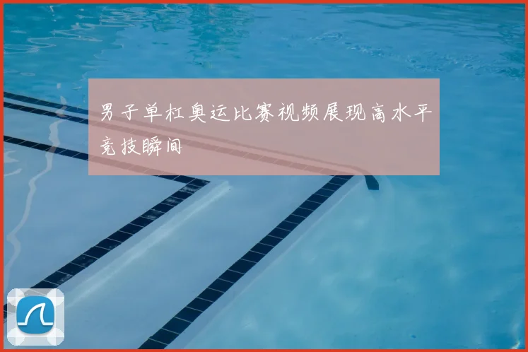 男子单杠奥运比赛视频展现高水平竞技瞬间