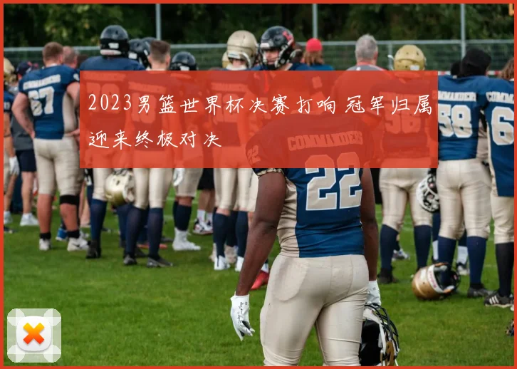 2023男篮世界杯决赛打响 冠军归属迎来终极对决