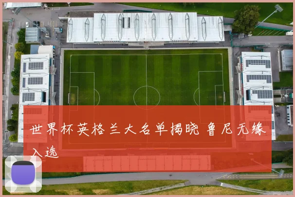 世界杯英格兰大名单揭晓 鲁尼无缘入选