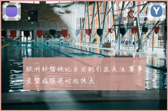 欧洲杯赌徒比分分析引发关注 赛事走势成球迷讨论焦点