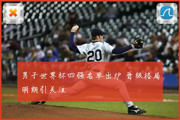 男子世界杯四强名单出炉 晋级格局明朗引关注