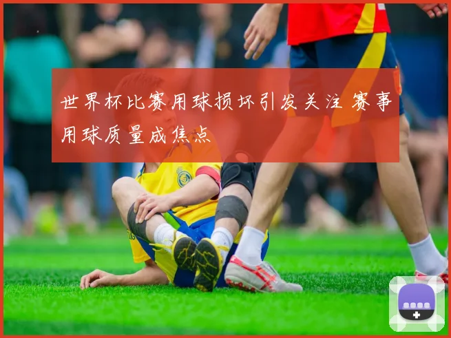 世界杯比赛用球损坏引发关注 赛事用球质量成焦点