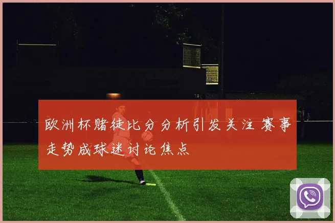 欧洲杯赌徒比分分析引发关注 赛事走势成球迷讨论焦点