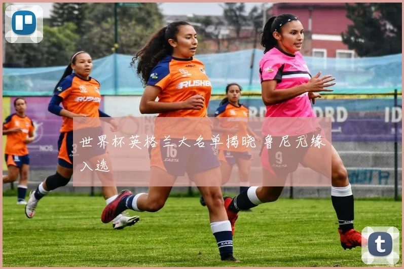 世界杯英格兰大名单揭晓 鲁尼无缘入选