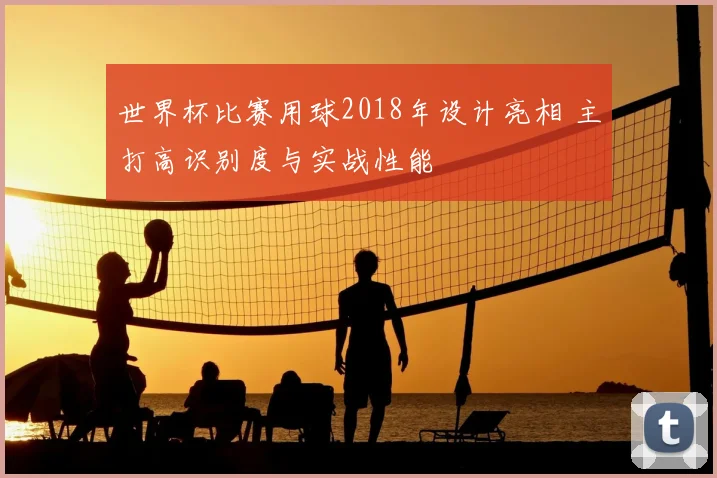 世界杯比赛用球2018年设计亮相 主打高识别度与实战性能