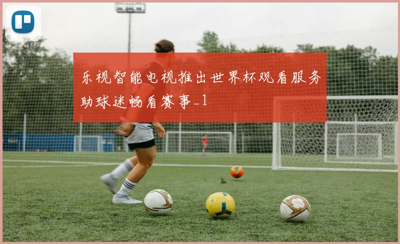 乐视智能电视推出世界杯观看服务助球迷畅看赛事_1