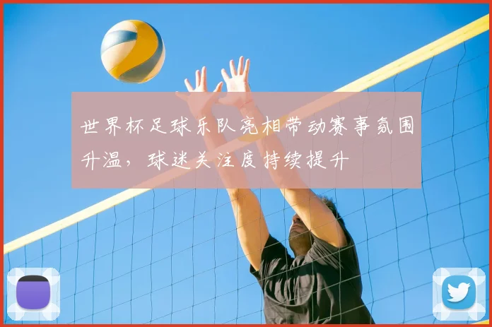 世界杯足球乐队亮相带动赛事氛围升温，球迷关注度持续提升