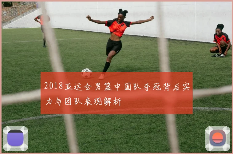 2018亚运会男篮中国队夺冠背后实力与团队表现解析