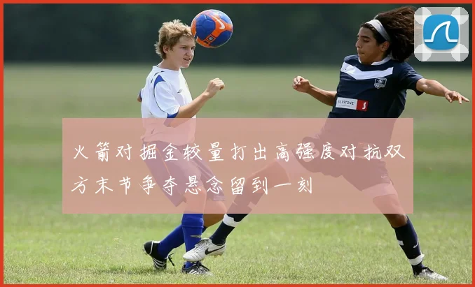 火箭对掘金较量打出高强度对抗双方末节争夺悬念留到一刻