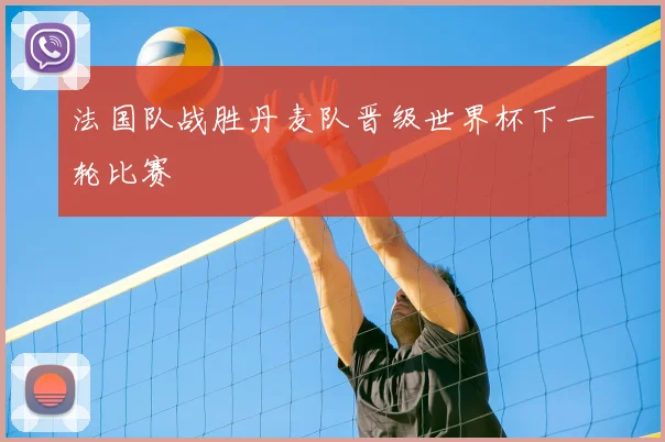 法国队战胜丹麦队晋级世界杯下一轮比赛