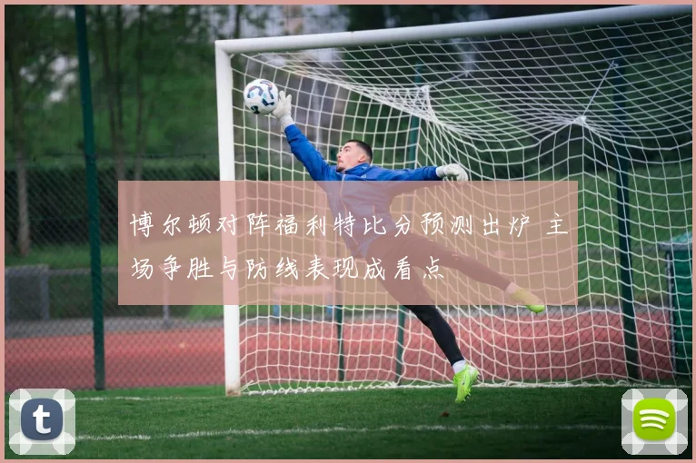 博尔顿对阵福利特比分预测出炉 主场争胜与防线表现成看点