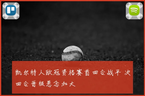 凯尔特人欧冠资格赛首回合战平 次回合晋级悬念加大