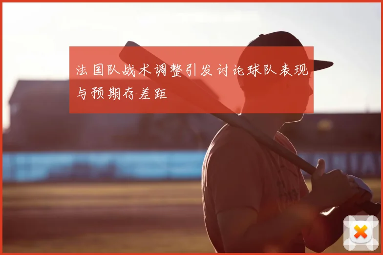 法国队战术调整引发讨论球队表现与预期存差距