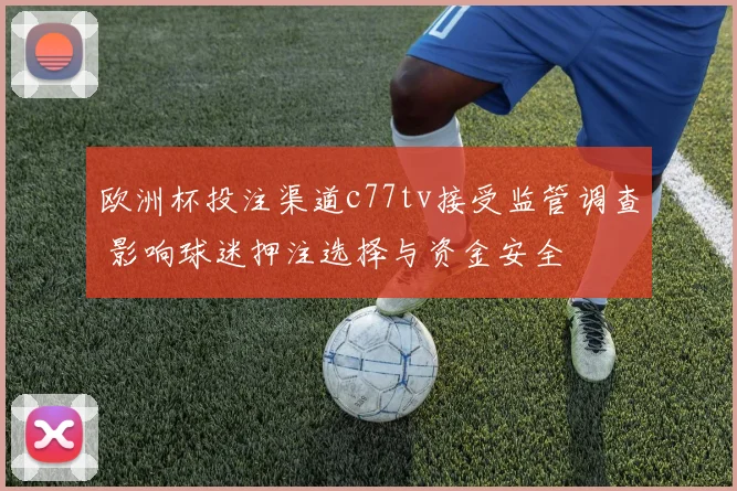 欧洲杯投注渠道c77tv接受监管调查 影响球迷押注选择与资金安全