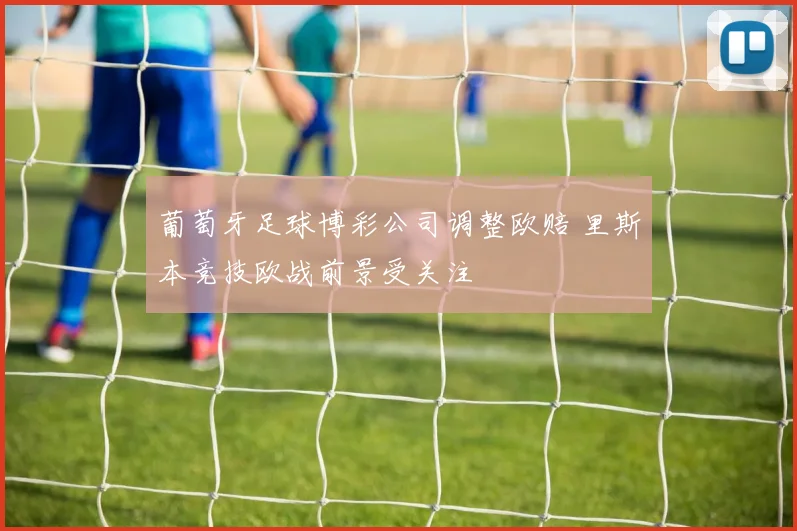 葡萄牙足球博彩公司调整欧赔 里斯本竞技欧战前景受关注