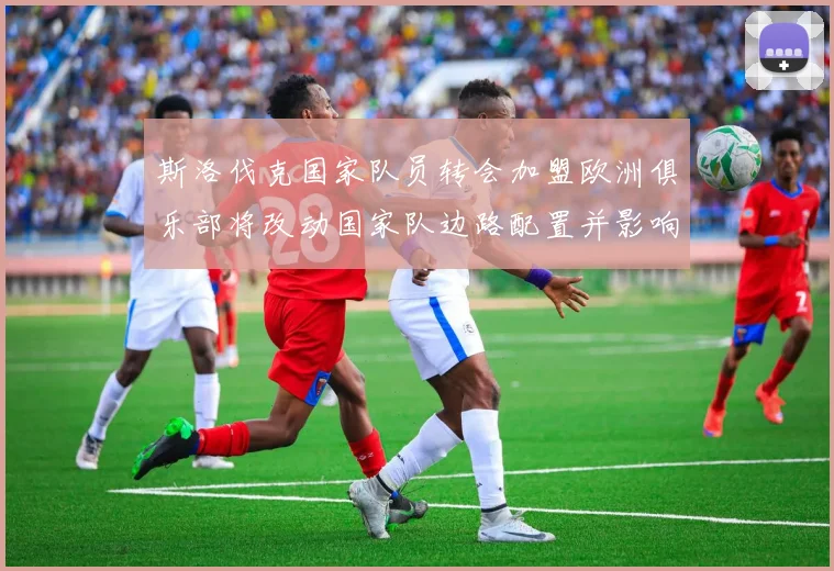 斯洛伐克国家队员转会加盟欧洲俱乐部将改动国家队边路配置并影响首发选择