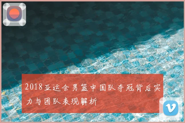 2018亚运会男篮中国队夺冠背后实力与团队表现解析