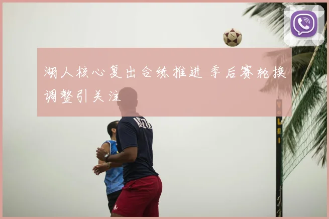 湖人核心复出合练推进 季后赛轮换调整引关注
