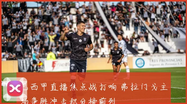 巴西甲直播焦点战打响 弗拉门戈主场争胜冲击积分榜前列
