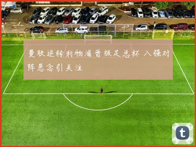 曼联逆转利物浦晋级足总杯 八强对阵悬念引关注