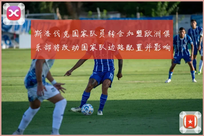斯洛伐克国家队员转会加盟欧洲俱乐部将改动国家队边路配置并影响首发选择