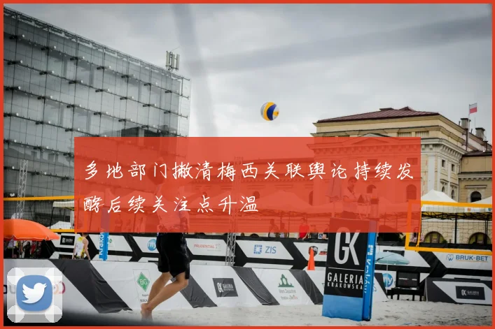 多地部门撇清梅西关联舆论持续发酵后续关注点升温
