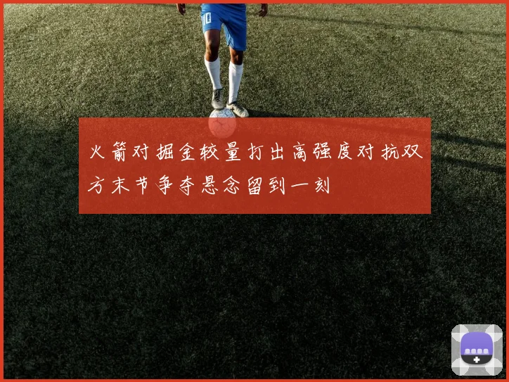 火箭对掘金较量打出高强度对抗双方末节争夺悬念留到一刻