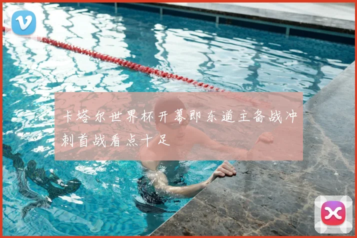 卡塔尔世界杯开幕即东道主备战冲刺首战看点十足