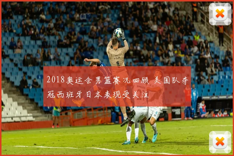 2018奥运会男篮赛况回顾 美国队夺冠西班牙日本表现受关注