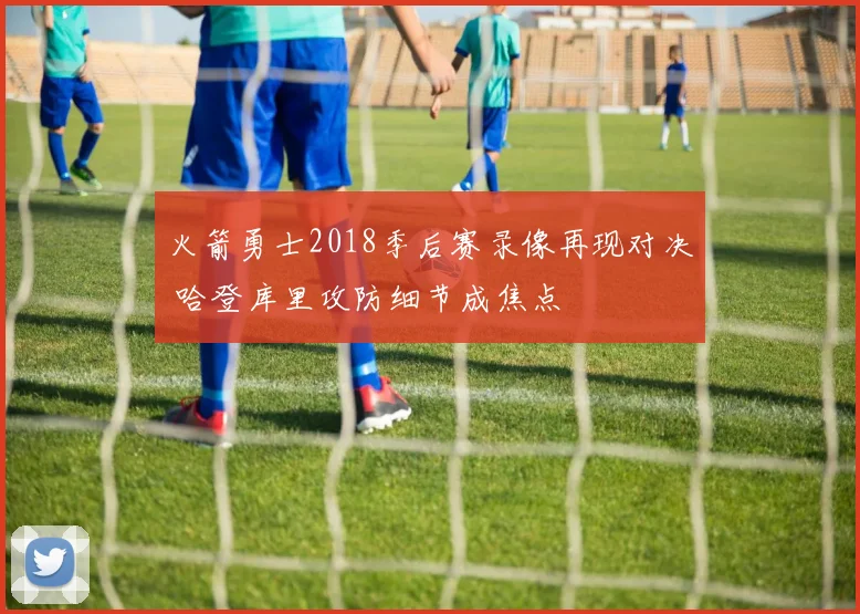 火箭勇士2018季后赛录像再现对决 哈登库里攻防细节成焦点
