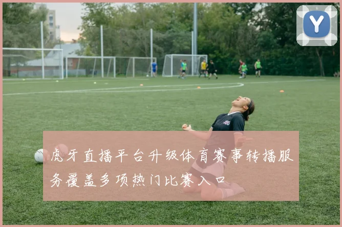 虎牙直播平台升级体育赛事转播服务覆盖多项热门比赛入口