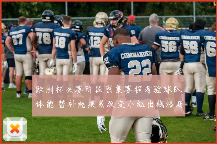 欧洲杯决赛阶段密集赛程考验球队体能 替补轮换或改变小组出线格局