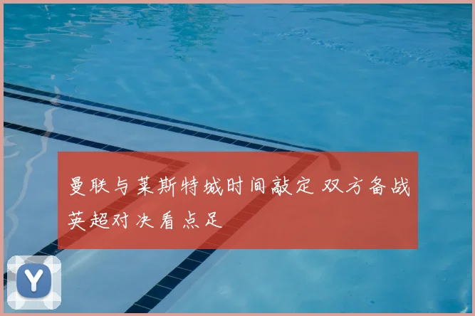 曼联与莱斯特城时间敲定 双方备战英超对决看点足