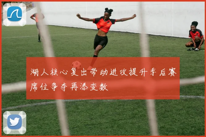 湖人核心复出带动进攻提升季后赛席位争夺再添变数