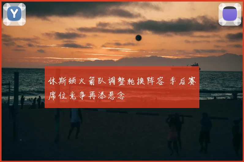 休斯顿火箭队调整轮换阵容 季后赛席位竞争再添悬念