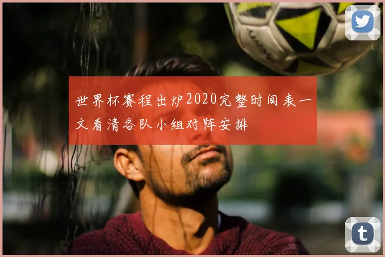 世界杯赛程出炉2020完整时间表一文看清各队小组对阵安排