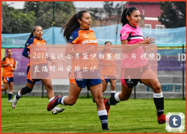 2018亚运会男篮伊朗赛程公布 视频直播时间安排出炉