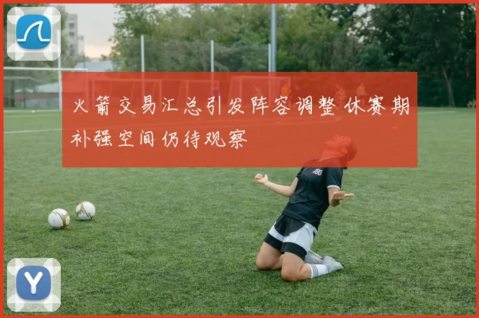 火箭交易汇总引发阵容调整 休赛期补强空间仍待观察