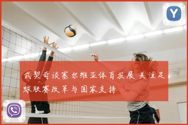 武契奇谈塞尔维亚体育发展 关注足球联赛改革与国家支持