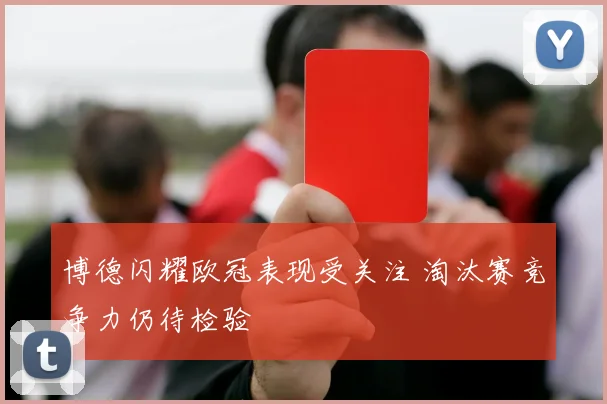 博德闪耀欧冠表现受关注 淘汰赛竞争力仍待检验