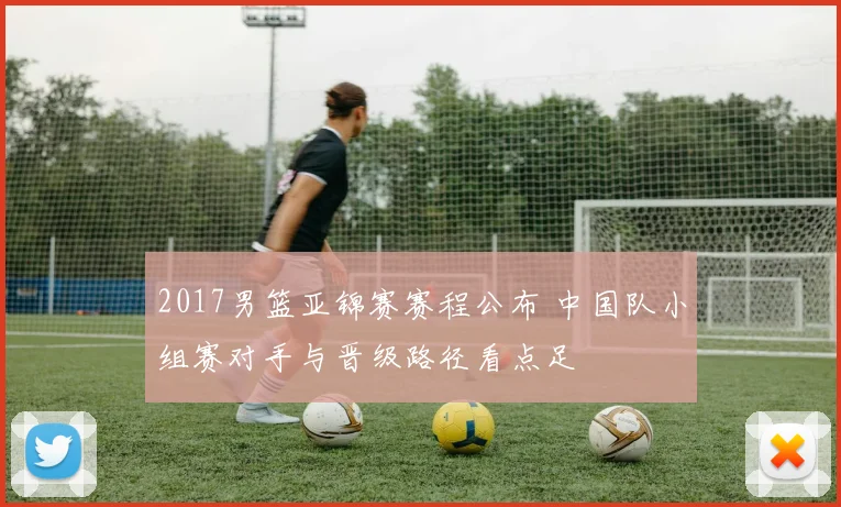 2017男篮亚锦赛赛程公布 中国队小组赛对手与晋级路径看点足