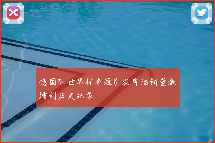 德国队世界杯夺冠引发啤酒销量激增创历史纪录