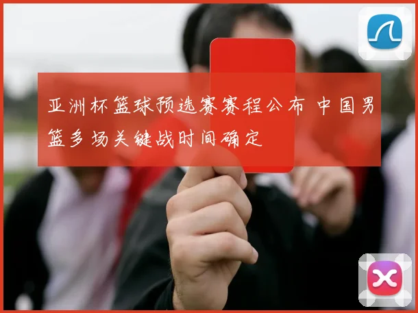亚洲杯篮球预选赛赛程公布 中国男篮多场关键战时间确定