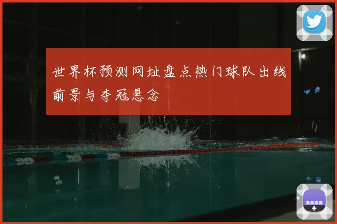 世界杯预测网址盘点热门球队出线前景与夺冠悬念