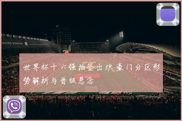 世界杯十六强抽签出炉 豪门分区形势解析与晋级悬念